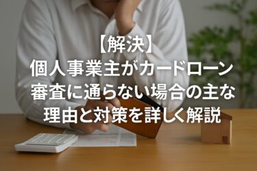 【解決】個人事業主がカードローン審査に通らない場合の主な理由と対策を詳しく解説